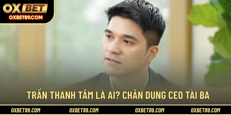 Trần Thanh Tâm là ai? Chân dung CEO tài ba